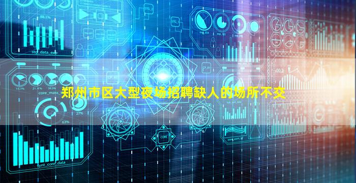 郑州市区大型夜场招聘缺人的场所不交